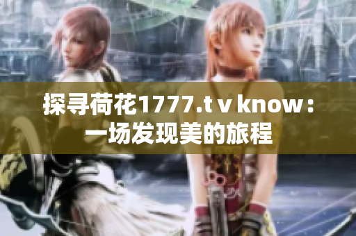 探寻荷花1777.tⅴknow：一场发现美的旅程