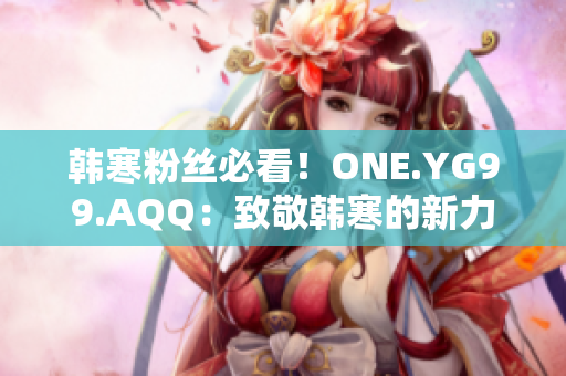 韩寒粉丝必看！ONE.YG99.AQQ：致敬韩寒的新力量