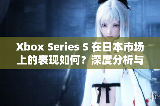 Xbox Series S 在日本市场上的表现如何？深度分析与展望