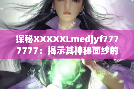 探秘XXXXXLmedjyf7777777：揭示其神秘面纱的全面解析