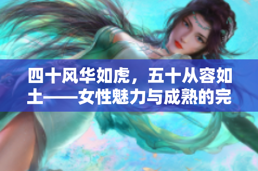 四十风华如虎，五十从容如土——女性魅力与成熟的完美蜕变