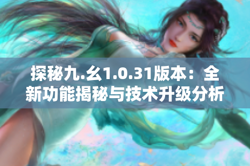 探秘九.幺1.0.31版本：全新功能揭秘与技术升级分析