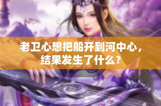 老卫心想把船开到河中心，结果发生了什么？