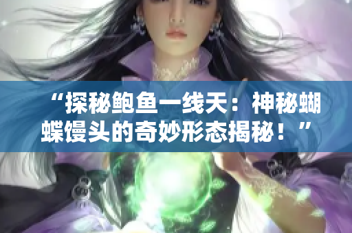 “探秘鲍鱼一线天：神秘蝴蝶馒头的奇妙形态揭秘！”