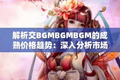 解析交BGMBGMBGM的成熟价格趋势：深入分析市场变动和投资前景