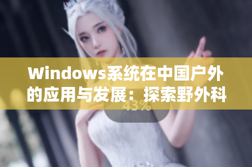 Windows系统在中国户外的应用与发展：探索野外科技新趋势