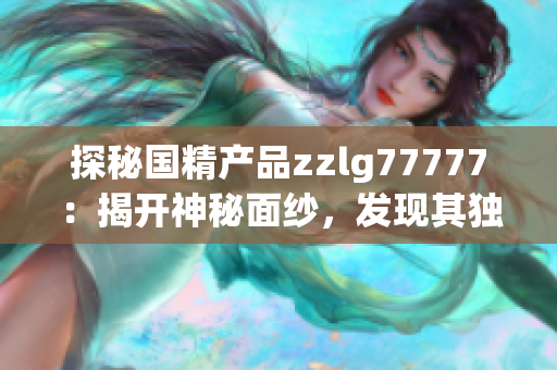 探秘国精产品zzlg77777：揭开神秘面纱，发现其独特之处！