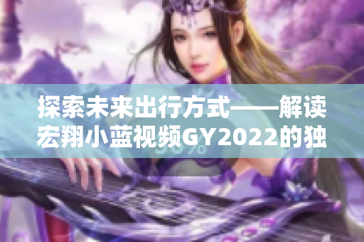 探索未来出行方式——解读宏翔小蓝视频GY2022的独特魅力与创新亮点