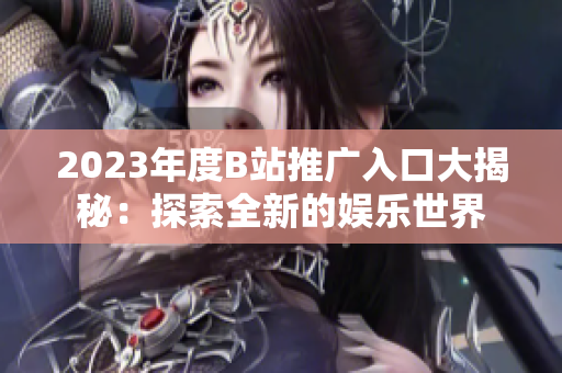 2023年度B站推广入口大揭秘：探索全新的娱乐世界