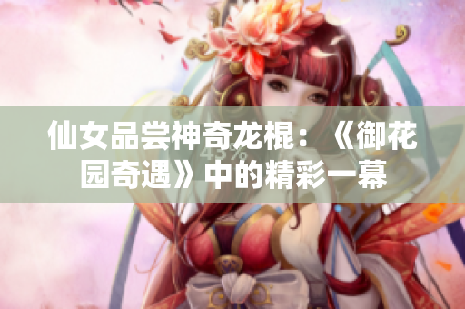 仙女品尝神奇龙棍：《御花园奇遇》中的精彩一幕