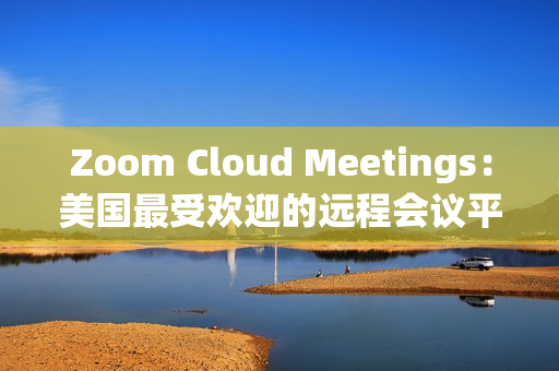 Zoom Cloud Meetings：美国最受欢迎的远程会议平台