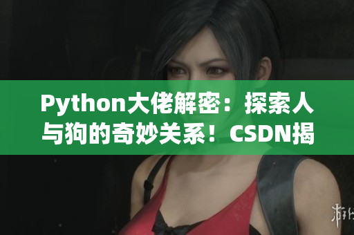 Python大佬解密：探索人与狗的奇妙关系！CSDN揭秘