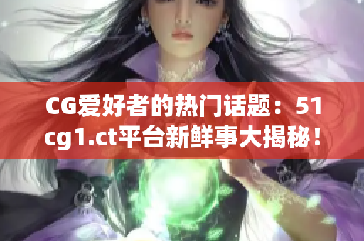 CG爱好者的热门话题：51cg1.ct平台新鲜事大揭秘！