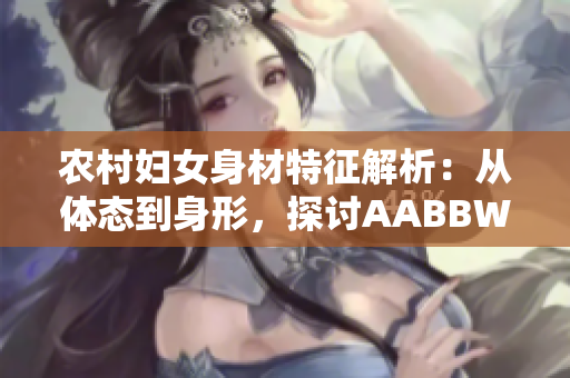 农村妇女身材特征解析：从体态到身形，探讨AABBWHBBW的多样之美