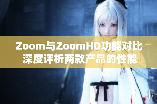 Zoom与ZoomHD功能对比 深度评析两款产品的性能与特点