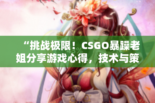 “挑战极限！CSGO暴躁老姐分享游戏心得，技术与策略助你提升”