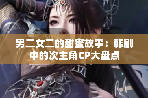 男二女二的甜蜜故事：韩剧中的次主角CP大盘点