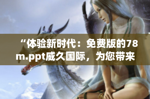 “体验新时代：免费版的78m.ppt威久国际，为您带来无限创意与便捷！”