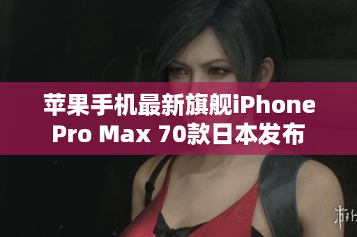 苹果手机最新旗舰iPhone Pro Max 70款日本发布 震撼功能与创新设计