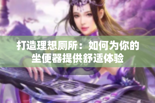 打造理想厕所：如何为你的坐便器提供舒适体验