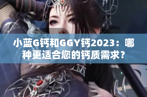 小蓝G钙和GGY钙2023：哪种更适合您的钙质需求？