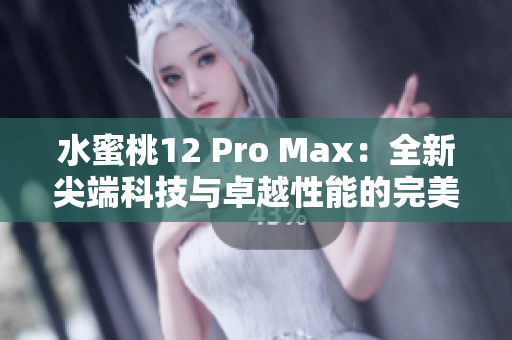 水蜜桃12 Pro Max：全新尖端科技与卓越性能的完美融合