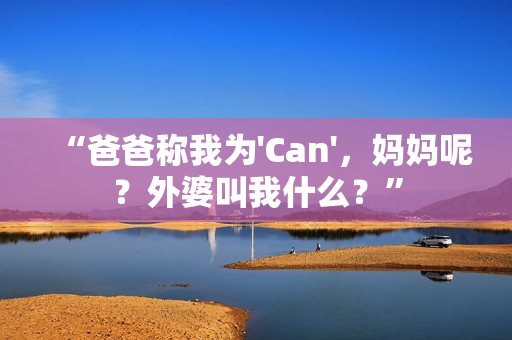 “爸爸称我为'Can'，妈妈呢？外婆叫我什么？”