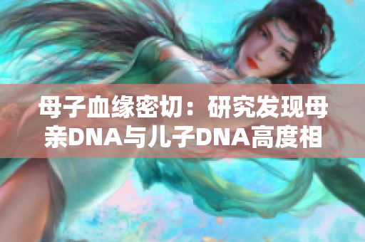 母子血缘密切：研究发现母亲DNA与儿子DNA高度相似