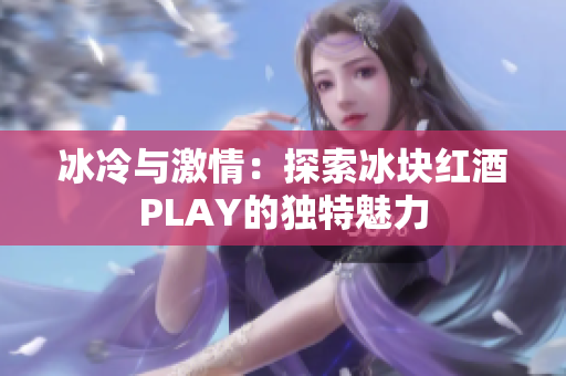 冰冷与激情：探索冰块红酒PLAY的独特魅力