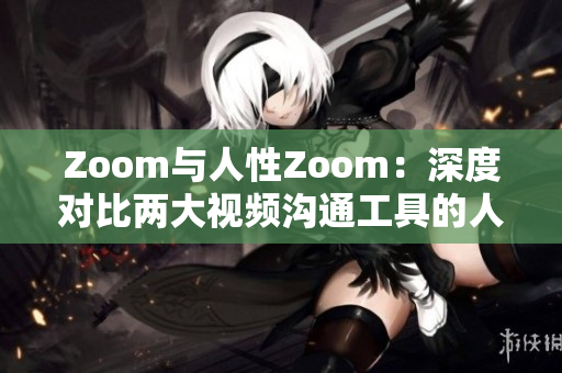 Zoom与人性Zoom：深度对比两大视频沟通工具的人性化设计特点