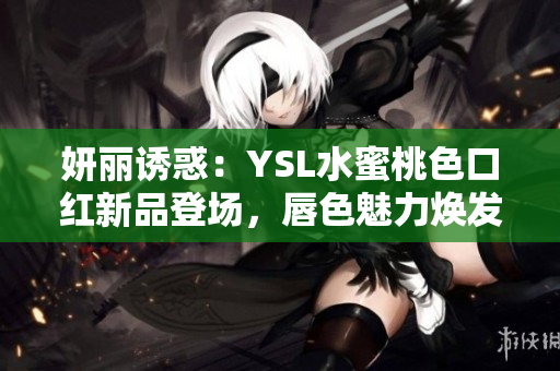 妍丽诱惑：YSL水蜜桃色口红新品登场，唇色魅力焕发