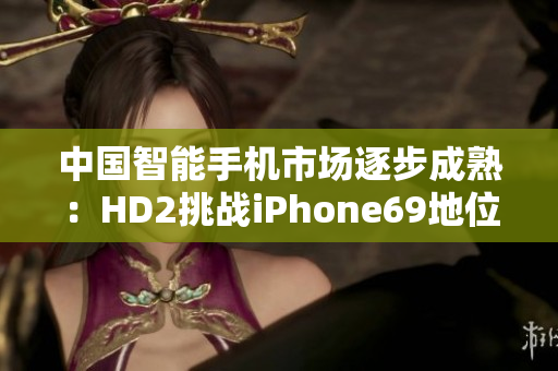 中国智能手机市场逐步成熟：HD2挑战iPhone69地位