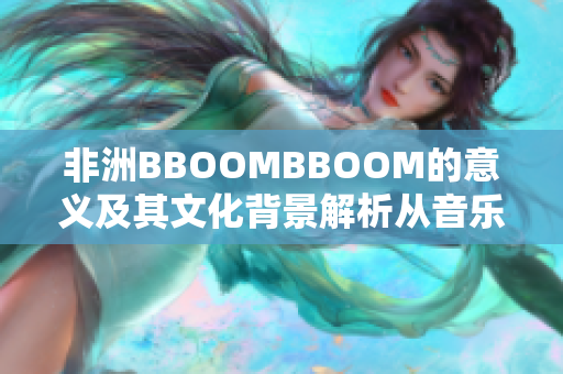 非洲BBOOMBBOOM的意义及其文化背景解析从音乐到时尚的跨界魅力