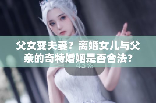 父女变夫妻？离婚女儿与父亲的奇特婚姻是否合法？