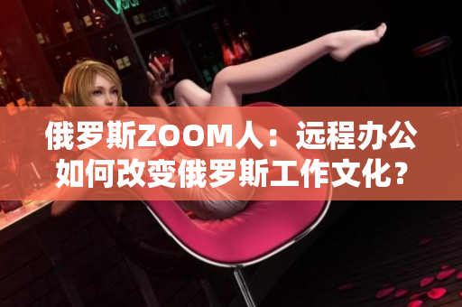 俄罗斯ZOOM人：远程办公如何改变俄罗斯工作文化？