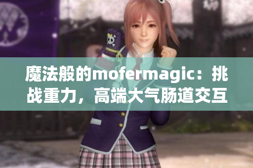 魔法般的mofermagic：挑战重力，高端大气肠道交互技术探秘