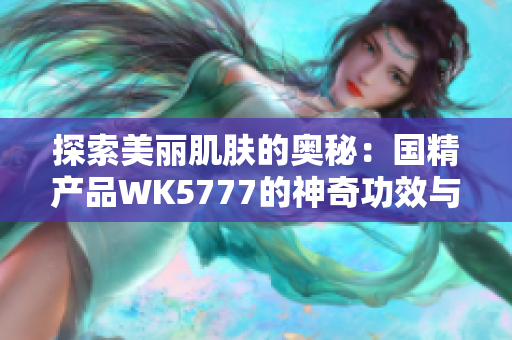 探索美丽肌肤的奥秘：国精产品WK5777的神奇功效与科学原理解析