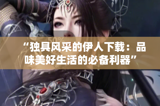 “独具风采的伊人下载：品味美好生活的必备利器”