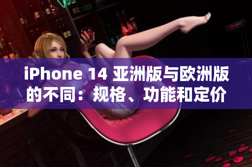 iPhone 14 亚洲版与欧洲版的不同：规格、功能和定价差异全揭秘