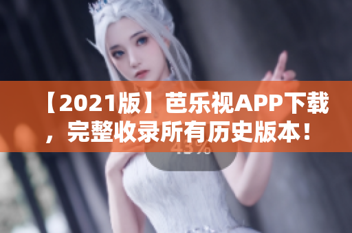 【2021版】芭乐视APP下载，完整收录所有历史版本！