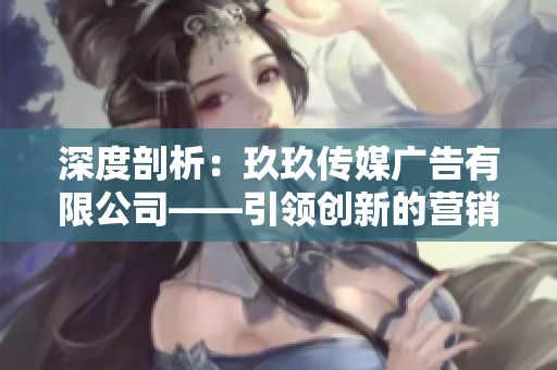 深度剖析：玖玖传媒广告有限公司——引领创新的营销力量