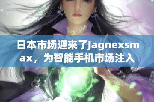 日本市场迎来了Jagnexsmax，为智能手机市场注入新活力