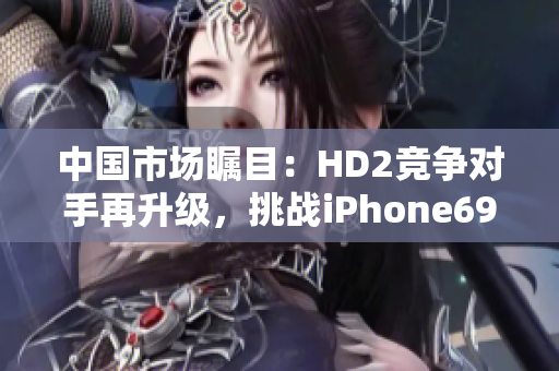 中国市场瞩目：HD2竞争对手再升级，挑战iPhone69