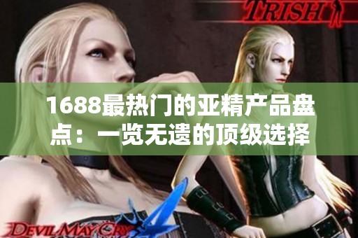 1688最热门的亚精产品盘点：一览无遗的顶级选择