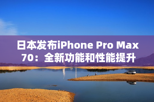 日本发布iPhone Pro Max 70：全新功能和性能提升，引领智能手机新时代