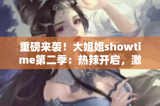 重磅来袭！大姐姐showtime第二季：热辣开启，激情绽放