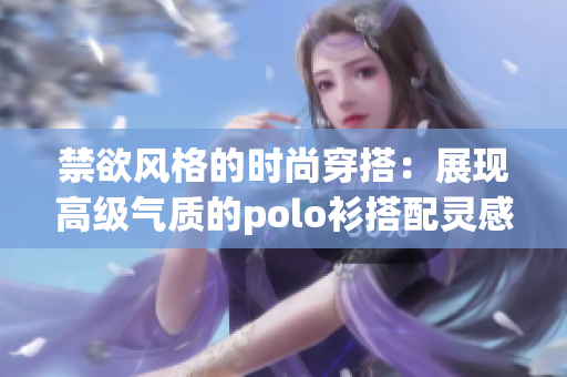 禁欲风格的时尚穿搭：展现高级气质的polo衫搭配灵感