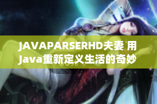 JAVAPARSERHD夫妻 用Java重新定义生活的奇妙方式