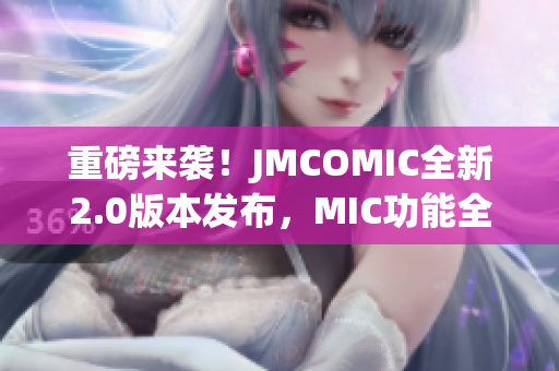 重磅来袭！JMCOMIC全新2.0版本发布，MIC功能全面升级