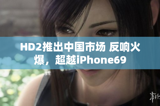 HD2推出中国市场 反响火爆，超越iPhone69